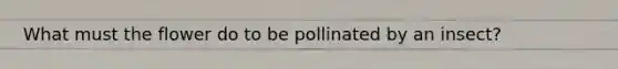 What must the flower do to be pollinated by an insect?