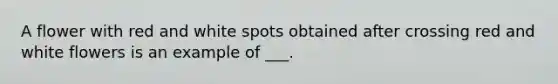 A flower with red and white spots obtained after crossing red and white flowers is an example of ___.