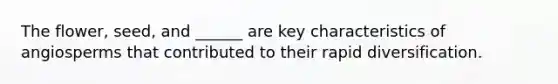 The flower, seed, and ______ are key characteristics of angiosperms that contributed to their rapid diversification.