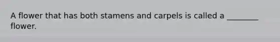A flower that has both stamens and carpels is called a ________ flower.