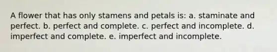 A flower that has only stamens and petals is: a. staminate and perfect. b. perfect and complete. c. perfect and incomplete. d. imperfect and complete. e. imperfect and incomplete.