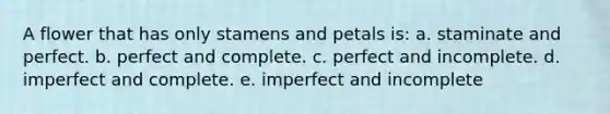 A flower that has only stamens and petals is: a. staminate and perfect. b. perfect and complete. c. perfect and incomplete. d. imperfect and complete. e. imperfect and incomplete