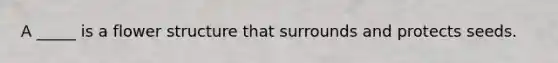 A _____ is a flower structure that surrounds and protects seeds.