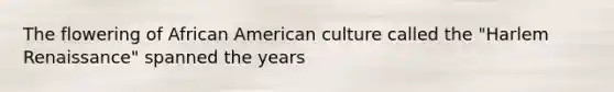 The flowering of African American culture called the "Harlem Renaissance" spanned the years