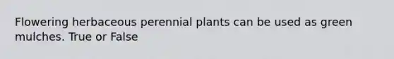 Flowering herbaceous perennial plants can be used as green mulches. True or False