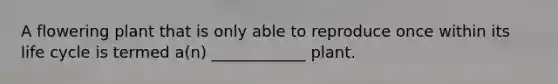 A flowering plant that is only able to reproduce once within its life cycle is termed a(n) ____________ plant.