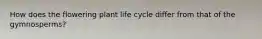 How does the flowering plant life cycle differ from that of the gymnosperms?