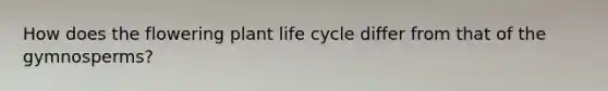 How does the flowering plant life cycle differ from that of the gymnosperms?