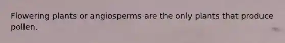 Flowering plants or angiosperms are the only plants that produce pollen.