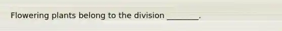 Flowering plants belong to the division ________.