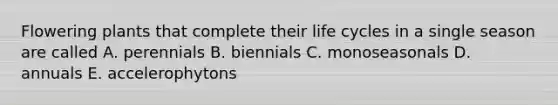 Flowering plants that complete their life cycles in a single season are called A. perennials B. biennials C. monoseasonals D. annuals E. accelerophytons