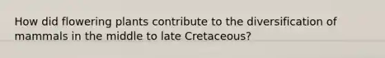 How did flowering plants contribute to the diversification of mammals in the middle to late Cretaceous?