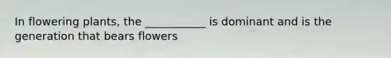 In flowering plants, the ___________ is dominant and is the generation that bears flowers
