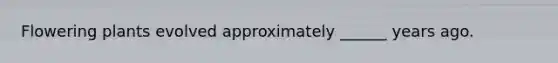 Flowering plants evolved approximately ______ years ago.