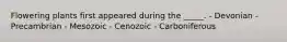 Flowering plants first appeared during the _____. - Devonian - Precambrian - Mesozoic - Cenozoic - Carboniferous