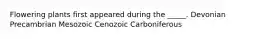 Flowering plants first appeared during the _____. Devonian Precambrian Mesozoic Cenozoic Carboniferous
