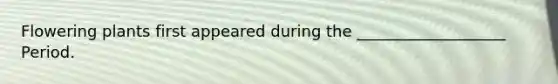 Flowering plants first appeared during the ___________________ Period.