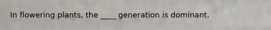 In flowering plants, the ____ generation is dominant.