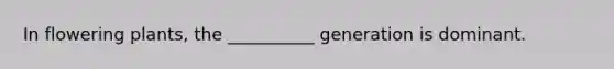 In flowering plants, the __________ generation is dominant.