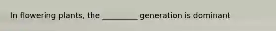 In flowering plants, the _________ generation is dominant