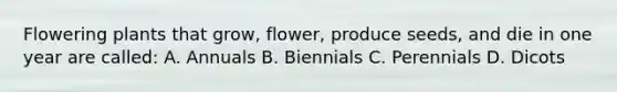 Flowering plants that grow, flower, produce seeds, and die in one year are called: A. Annuals B. Biennials C. Perennials D. Dicots