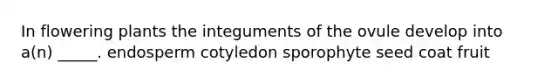 In flowering plants the integuments of the ovule develop into a(n) _____. endosperm cotyledon sporophyte seed coat fruit