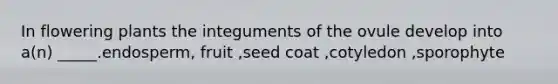 In flowering plants the integuments of the ovule develop into a(n) _____.endosperm, fruit ,seed coat ,cotyledon ,sporophyte