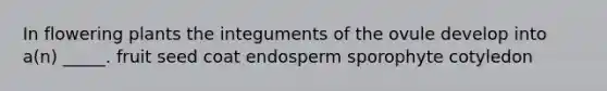 In flowering plants the integuments of the ovule develop into a(n) _____. fruit seed coat endosperm sporophyte cotyledon