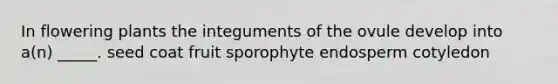 In flowering plants the integuments of the ovule develop into a(n) _____. seed coat fruit sporophyte endosperm cotyledon