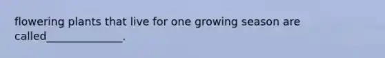 flowering plants that live for one growing season are called______________.