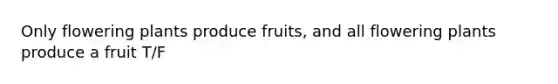 Only flowering plants produce fruits, and all flowering plants produce a fruit T/F