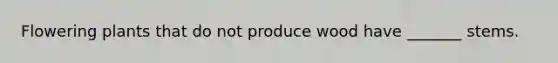 Flowering plants that do not produce wood have _______ stems.