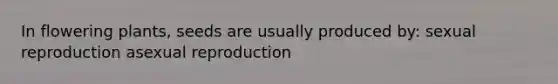 In flowering plants, seeds are usually produced by: sexual reproduction asexual reproduction