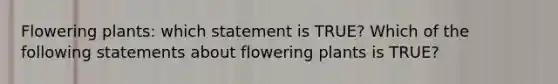 Flowering plants: which statement is TRUE? Which of the following statements about flowering plants is TRUE?