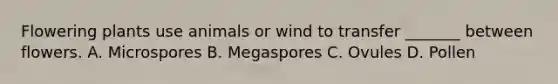 Flowering plants use animals or wind to transfer _______ between flowers. A. Microspores B. Megaspores C. Ovules D. Pollen