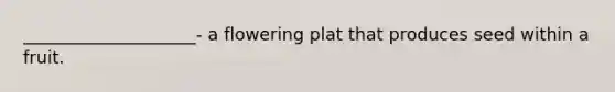 ____________________- a flowering plat that produces seed within a fruit.