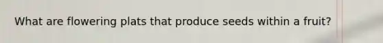What are flowering plats that produce seeds within a fruit?