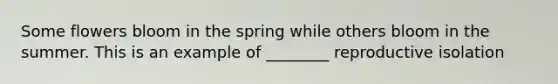 Some flowers bloom in the spring while others bloom in the summer. This is an example of ________ reproductive isolation