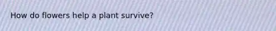 How do flowers help a plant survive?