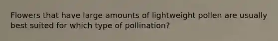 Flowers that have large amounts of lightweight pollen are usually best suited for which type of pollination?