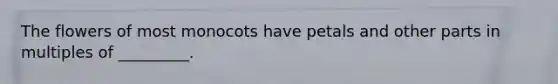 The flowers of most monocots have petals and other parts in multiples of _________.