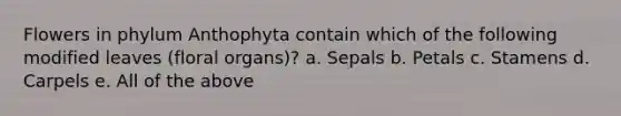 Flowers in phylum Anthophyta contain which of the following modified leaves (floral organs)? a. Sepals b. Petals c. Stamens d. Carpels e. All of the above