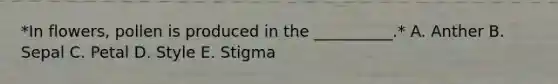 *In flowers, pollen is produced in the __________.* A. Anther B. Sepal C. Petal D. Style E. Stigma