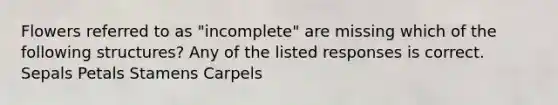 Flowers referred to as "incomplete" are missing which of the following structures? Any of the listed responses is correct. Sepals Petals Stamens Carpels