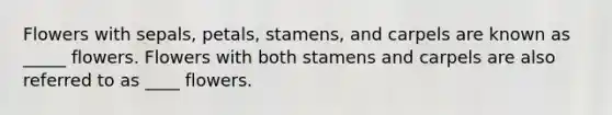 Flowers with sepals, petals, stamens, and carpels are known as _____ flowers. Flowers with both stamens and carpels are also referred to as ____ flowers.
