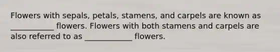 Flowers with sepals, petals, stamens, and carpels are known as ___________ flowers. Flowers with both stamens and carpels are also referred to as ____________ flowers.