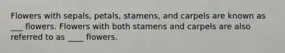 Flowers with sepals, petals, stamens, and carpels are known as ___ flowers. Flowers with both stamens and carpels are also referred to as ____ flowers.