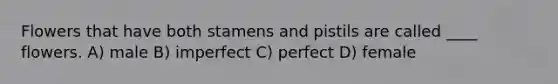 Flowers that have both stamens and pistils are called ____ flowers. A) male B) imperfect C) perfect D) female