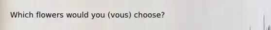 Which flowers would you (vous) choose?