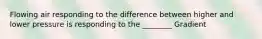 Flowing air responding to the difference between higher and lower pressure is responding to the ________ Gradient